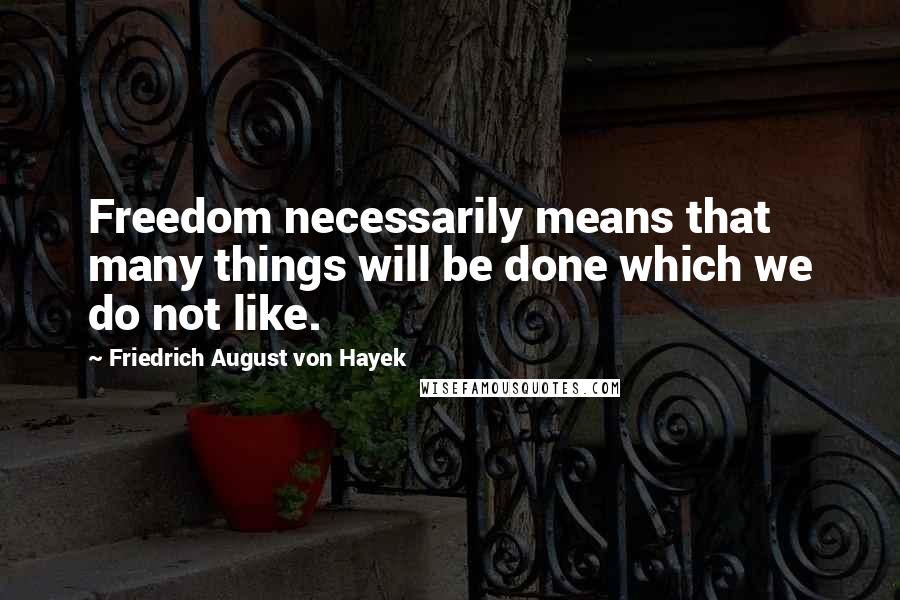 Friedrich August Von Hayek Quotes: Freedom necessarily means that many things will be done which we do not like.