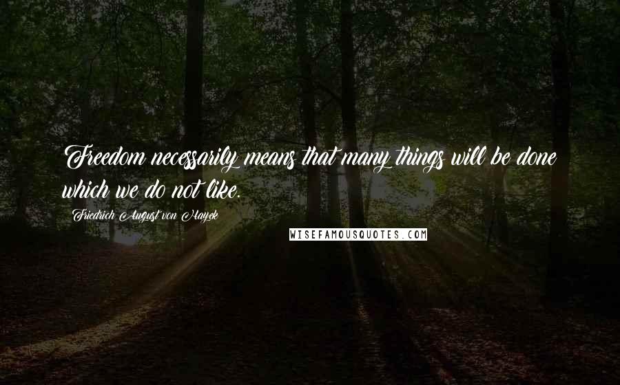 Friedrich August Von Hayek Quotes: Freedom necessarily means that many things will be done which we do not like.