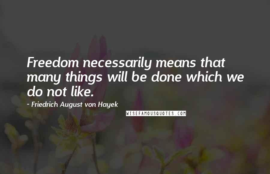 Friedrich August Von Hayek Quotes: Freedom necessarily means that many things will be done which we do not like.