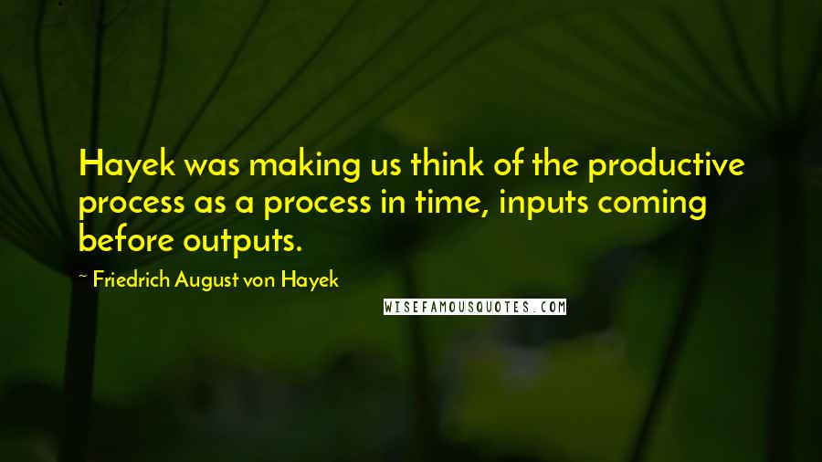 Friedrich August Von Hayek Quotes: Hayek was making us think of the productive process as a process in time, inputs coming before outputs.