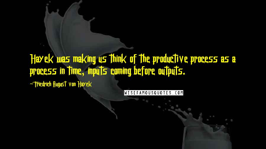 Friedrich August Von Hayek Quotes: Hayek was making us think of the productive process as a process in time, inputs coming before outputs.