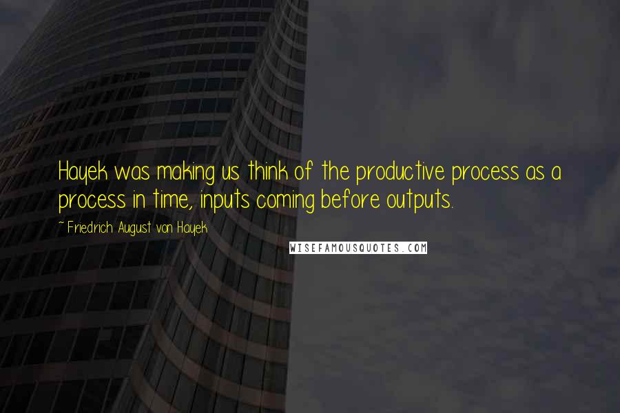 Friedrich August Von Hayek Quotes: Hayek was making us think of the productive process as a process in time, inputs coming before outputs.