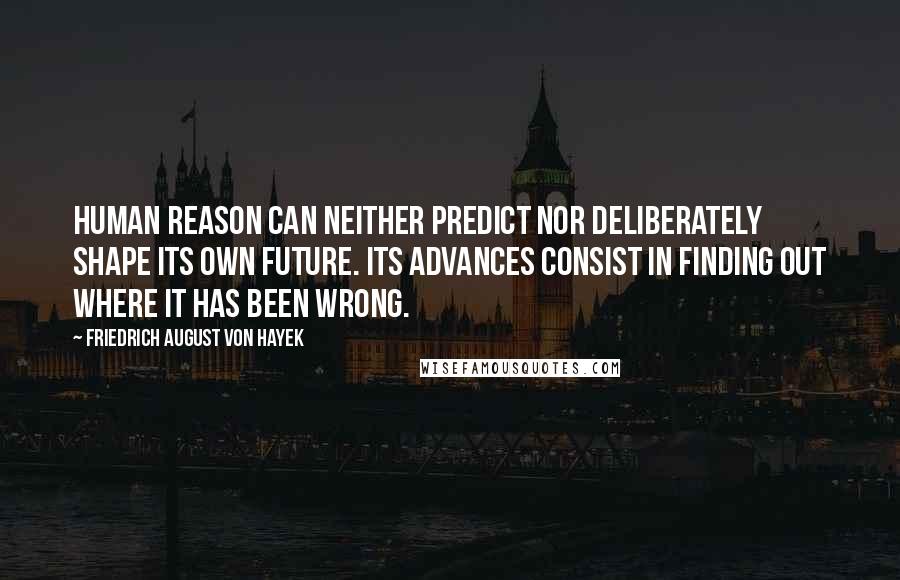 Friedrich August Von Hayek Quotes: Human reason can neither predict nor deliberately shape its own future. Its advances consist in finding out where it has been wrong.