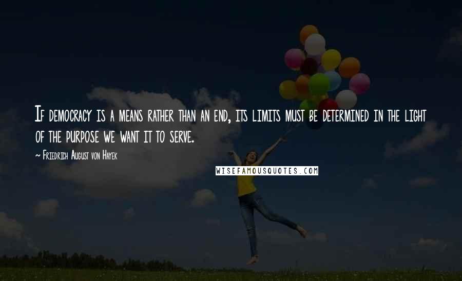 Friedrich August Von Hayek Quotes: If democracy is a means rather than an end, its limits must be determined in the light of the purpose we want it to serve.