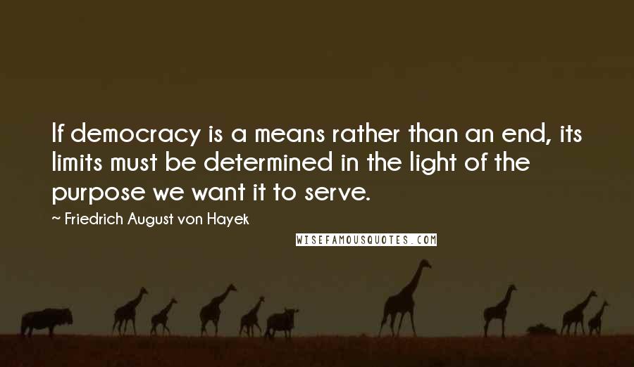 Friedrich August Von Hayek Quotes: If democracy is a means rather than an end, its limits must be determined in the light of the purpose we want it to serve.