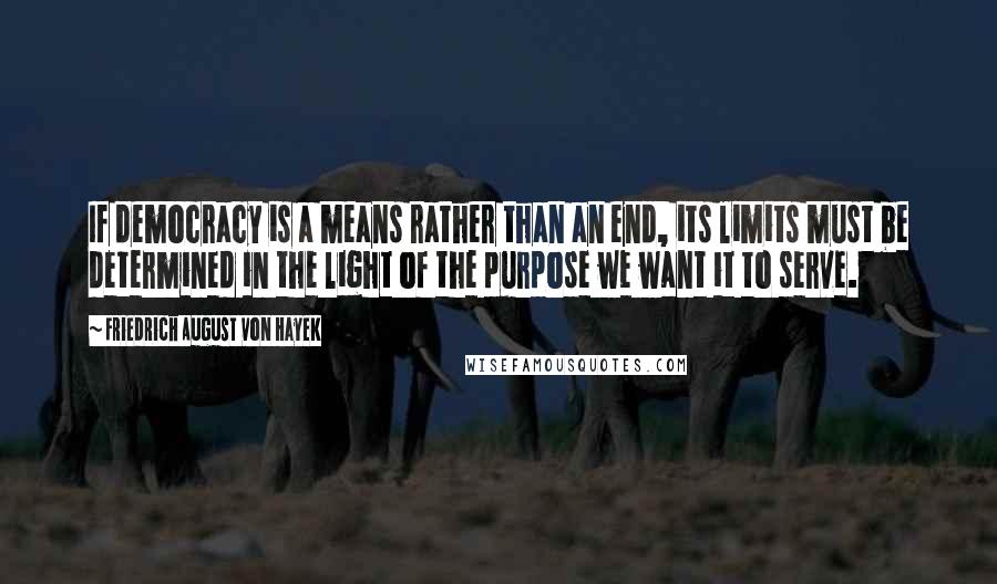 Friedrich August Von Hayek Quotes: If democracy is a means rather than an end, its limits must be determined in the light of the purpose we want it to serve.