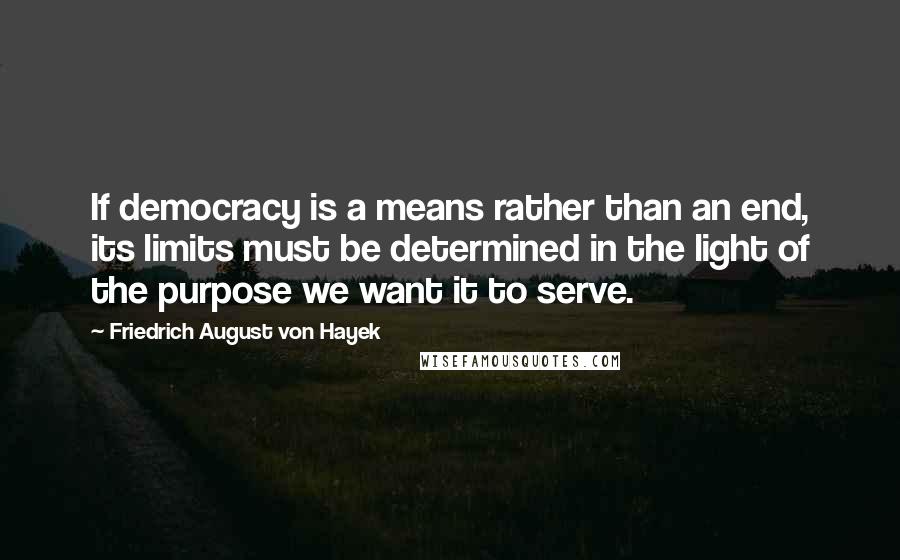 Friedrich August Von Hayek Quotes: If democracy is a means rather than an end, its limits must be determined in the light of the purpose we want it to serve.