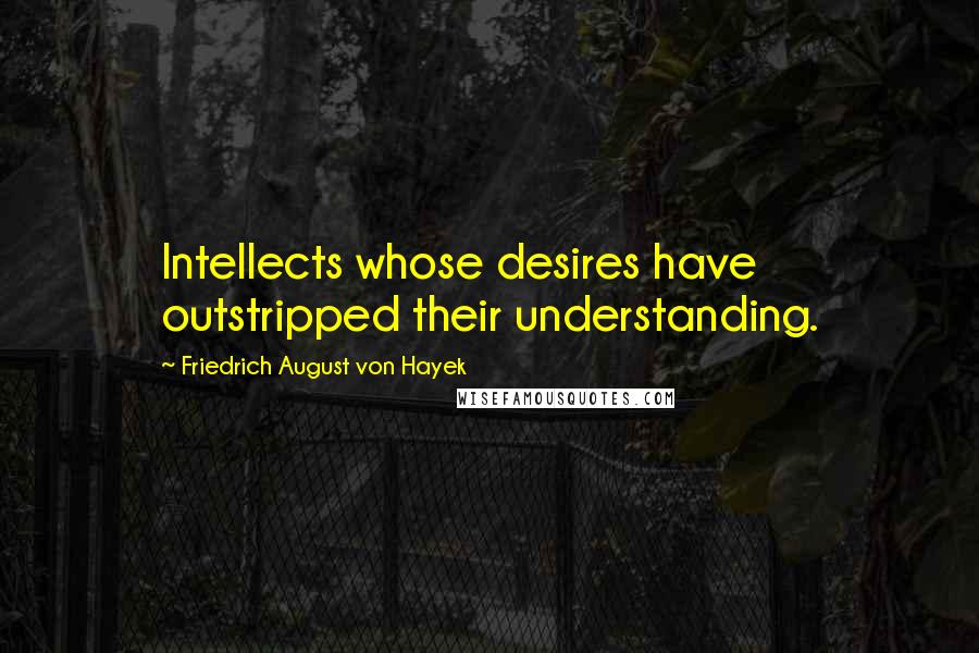 Friedrich August Von Hayek Quotes: Intellects whose desires have outstripped their understanding.