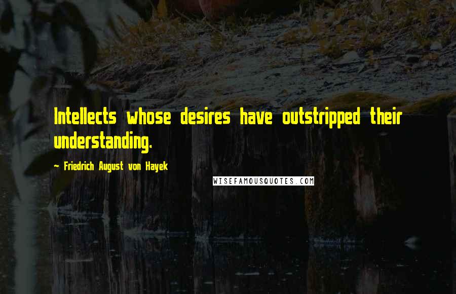 Friedrich August Von Hayek Quotes: Intellects whose desires have outstripped their understanding.