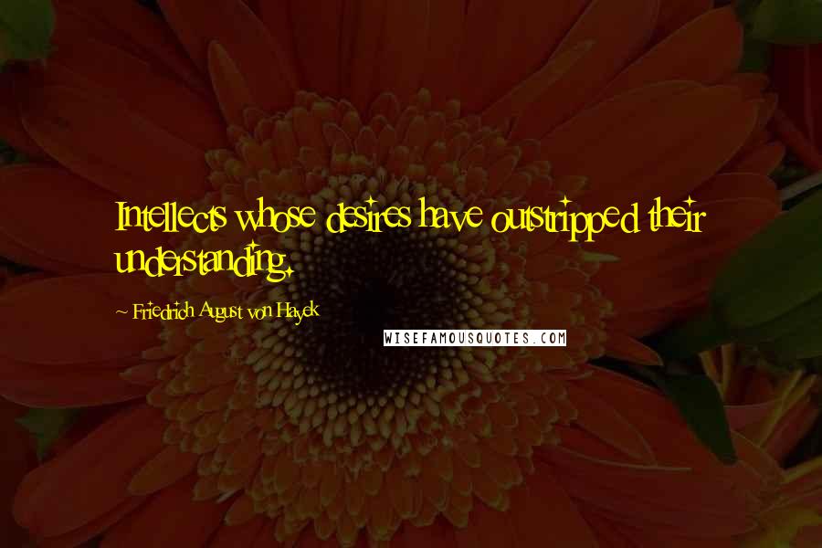 Friedrich August Von Hayek Quotes: Intellects whose desires have outstripped their understanding.