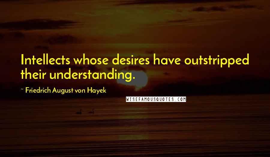 Friedrich August Von Hayek Quotes: Intellects whose desires have outstripped their understanding.