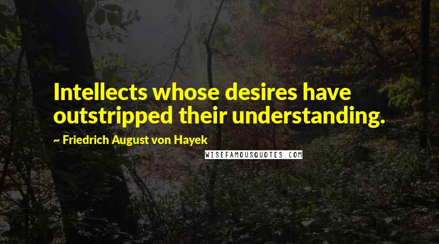 Friedrich August Von Hayek Quotes: Intellects whose desires have outstripped their understanding.