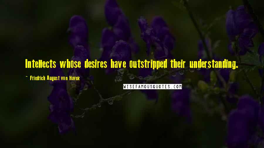 Friedrich August Von Hayek Quotes: Intellects whose desires have outstripped their understanding.