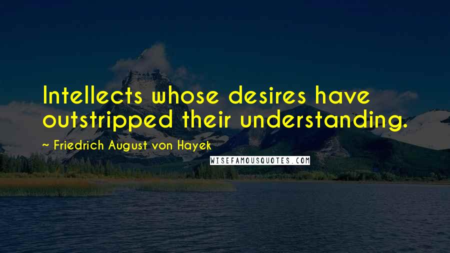 Friedrich August Von Hayek Quotes: Intellects whose desires have outstripped their understanding.