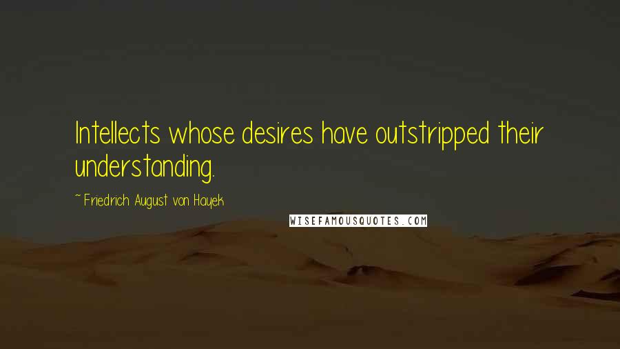 Friedrich August Von Hayek Quotes: Intellects whose desires have outstripped their understanding.
