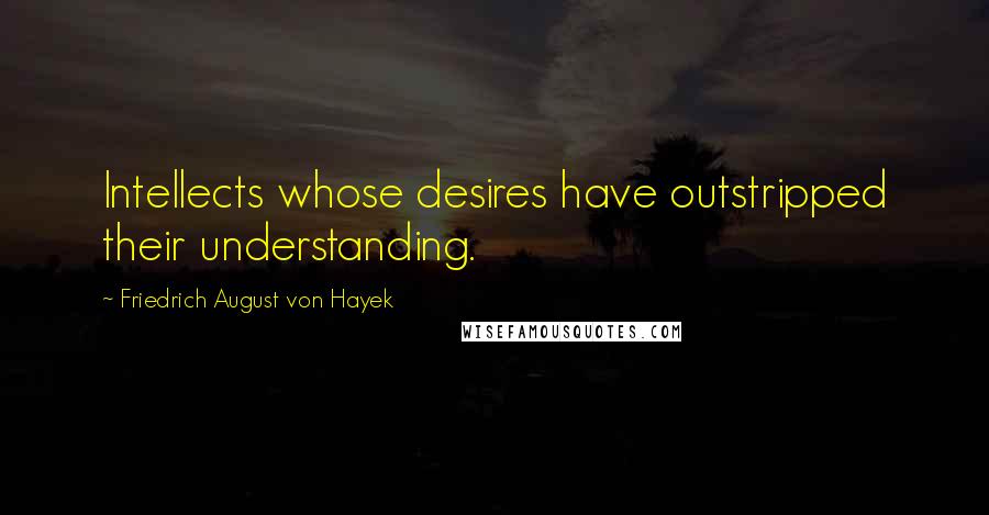 Friedrich August Von Hayek Quotes: Intellects whose desires have outstripped their understanding.