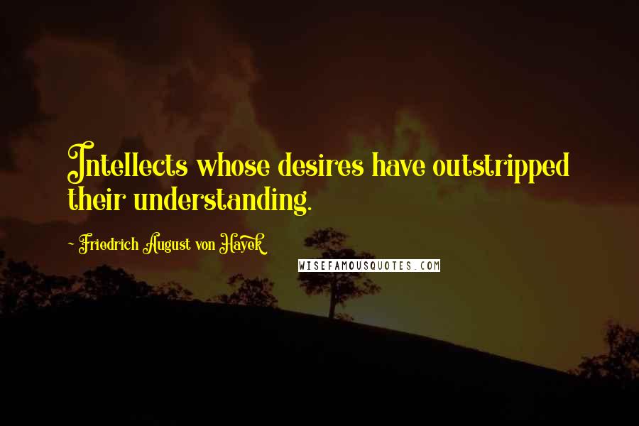 Friedrich August Von Hayek Quotes: Intellects whose desires have outstripped their understanding.