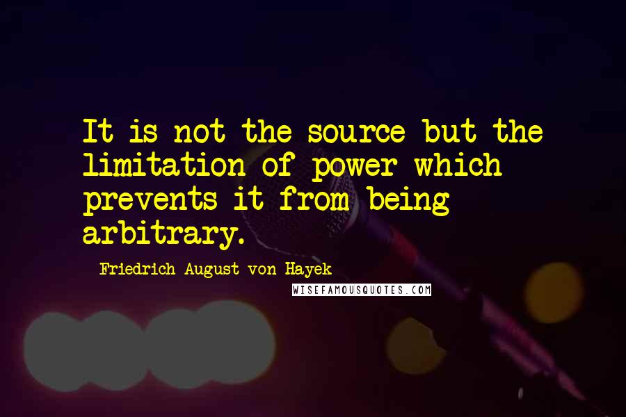 Friedrich August Von Hayek Quotes: It is not the source but the limitation of power which prevents it from being arbitrary.