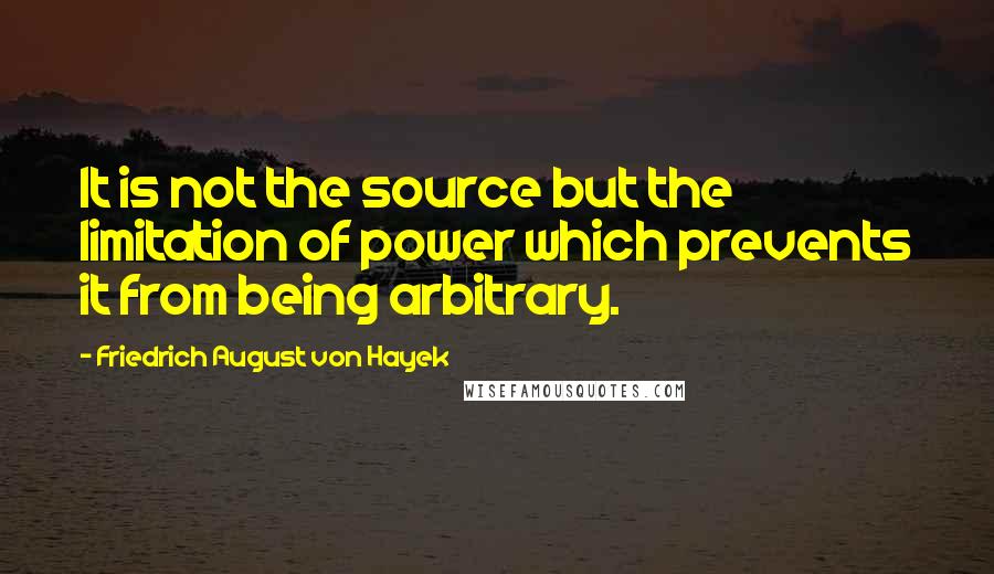 Friedrich August Von Hayek Quotes: It is not the source but the limitation of power which prevents it from being arbitrary.