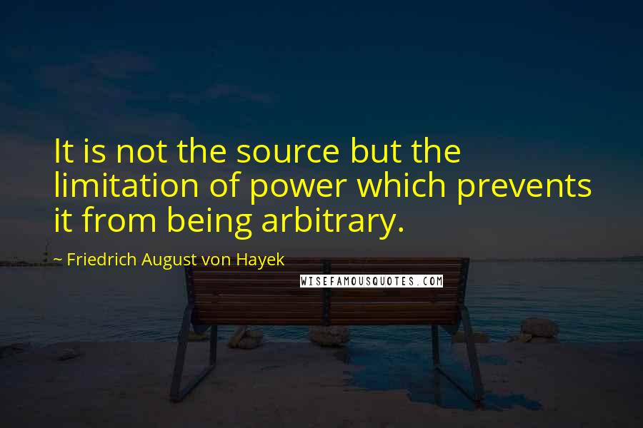 Friedrich August Von Hayek Quotes: It is not the source but the limitation of power which prevents it from being arbitrary.