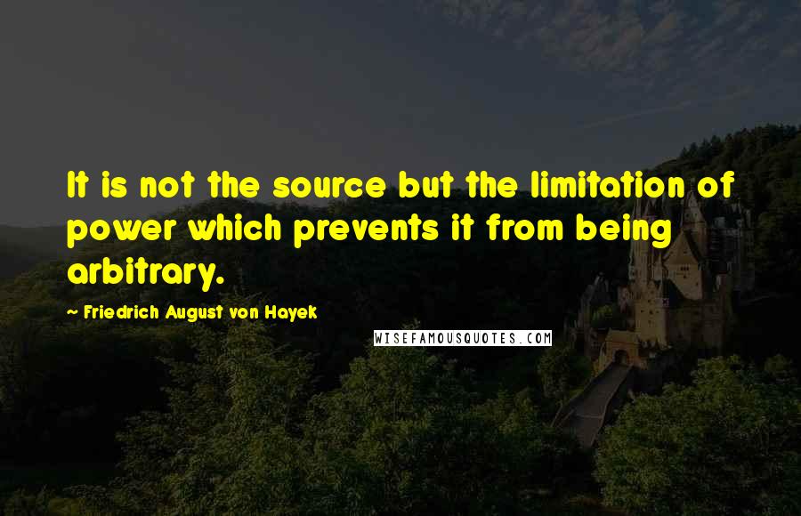 Friedrich August Von Hayek Quotes: It is not the source but the limitation of power which prevents it from being arbitrary.
