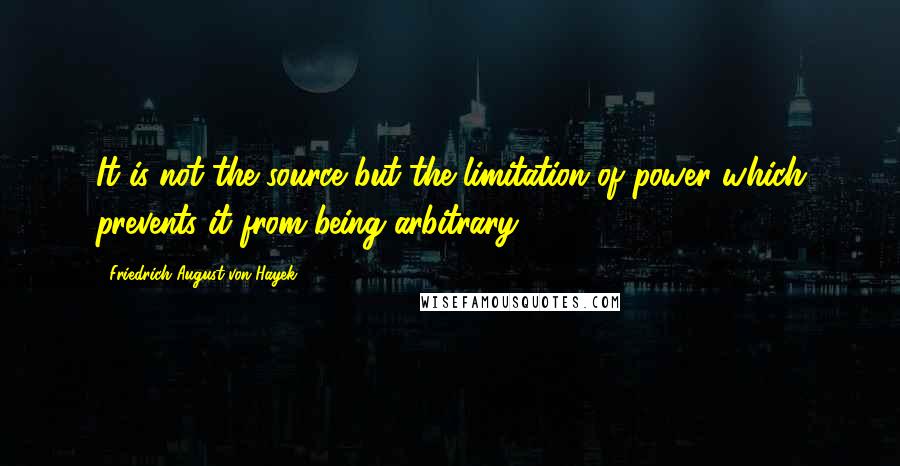 Friedrich August Von Hayek Quotes: It is not the source but the limitation of power which prevents it from being arbitrary.