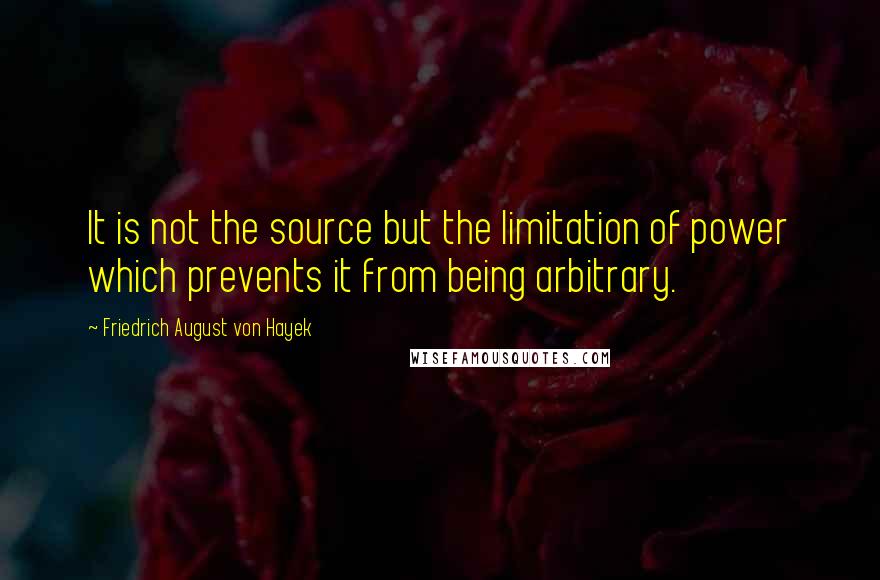 Friedrich August Von Hayek Quotes: It is not the source but the limitation of power which prevents it from being arbitrary.