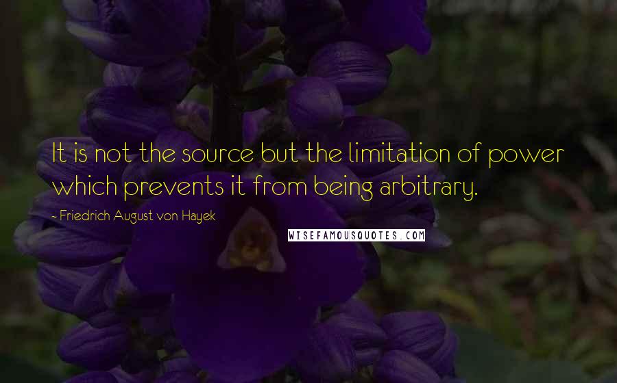 Friedrich August Von Hayek Quotes: It is not the source but the limitation of power which prevents it from being arbitrary.