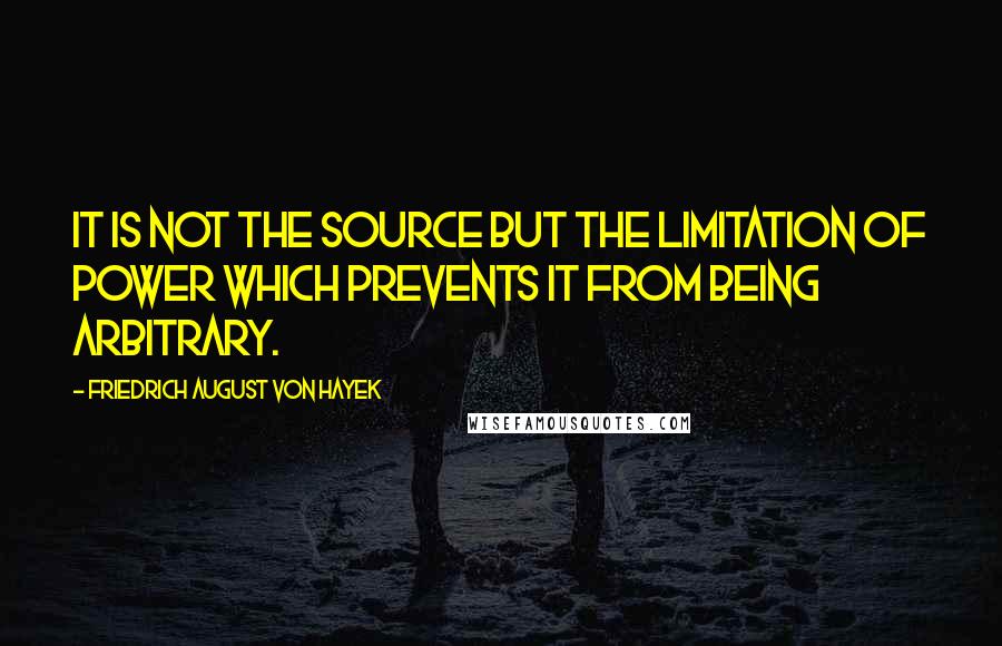 Friedrich August Von Hayek Quotes: It is not the source but the limitation of power which prevents it from being arbitrary.