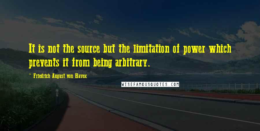 Friedrich August Von Hayek Quotes: It is not the source but the limitation of power which prevents it from being arbitrary.