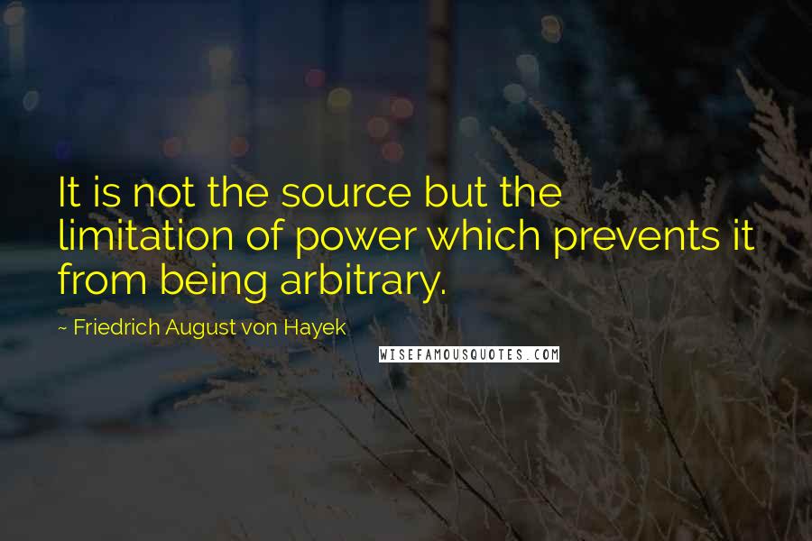 Friedrich August Von Hayek Quotes: It is not the source but the limitation of power which prevents it from being arbitrary.