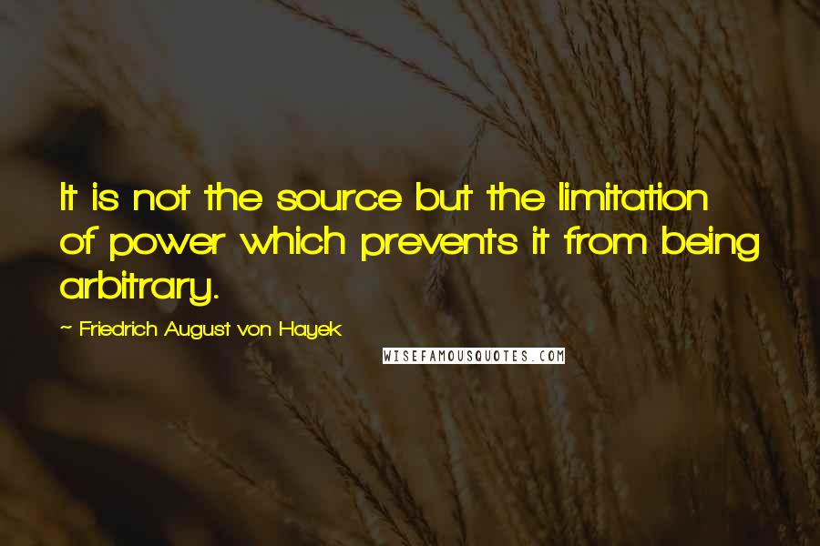 Friedrich August Von Hayek Quotes: It is not the source but the limitation of power which prevents it from being arbitrary.