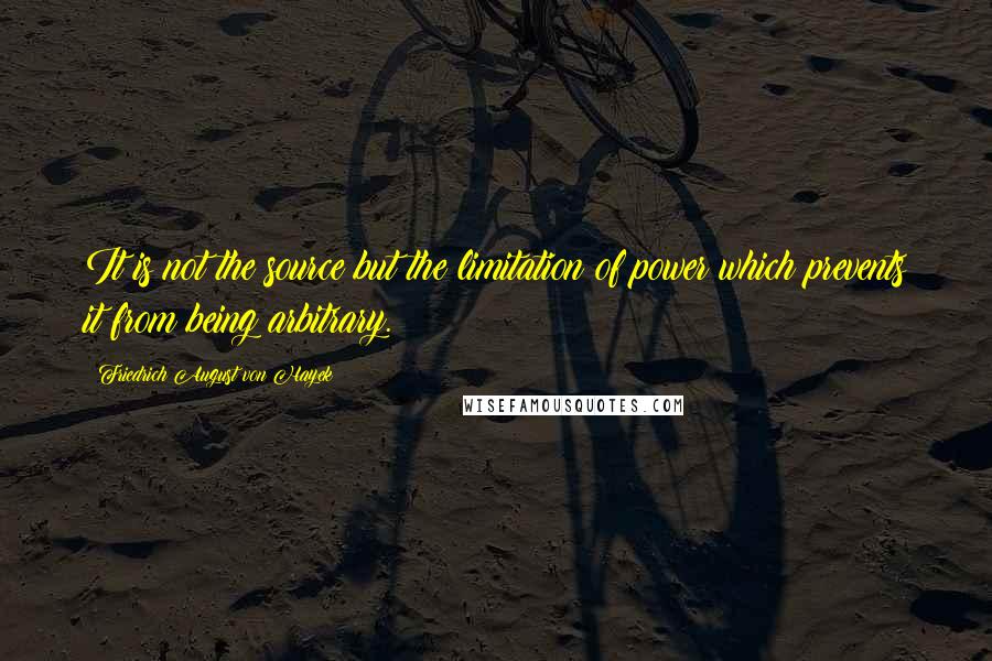 Friedrich August Von Hayek Quotes: It is not the source but the limitation of power which prevents it from being arbitrary.