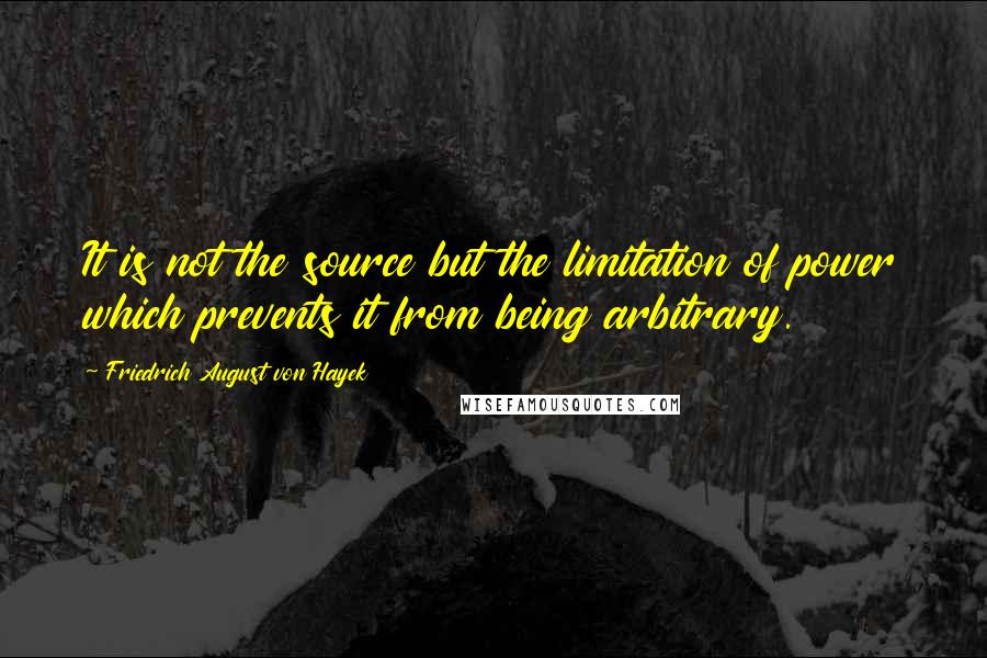 Friedrich August Von Hayek Quotes: It is not the source but the limitation of power which prevents it from being arbitrary.