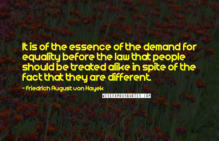 Friedrich August Von Hayek Quotes: It is of the essence of the demand for equality before the law that people should be treated alike in spite of the fact that they are different.