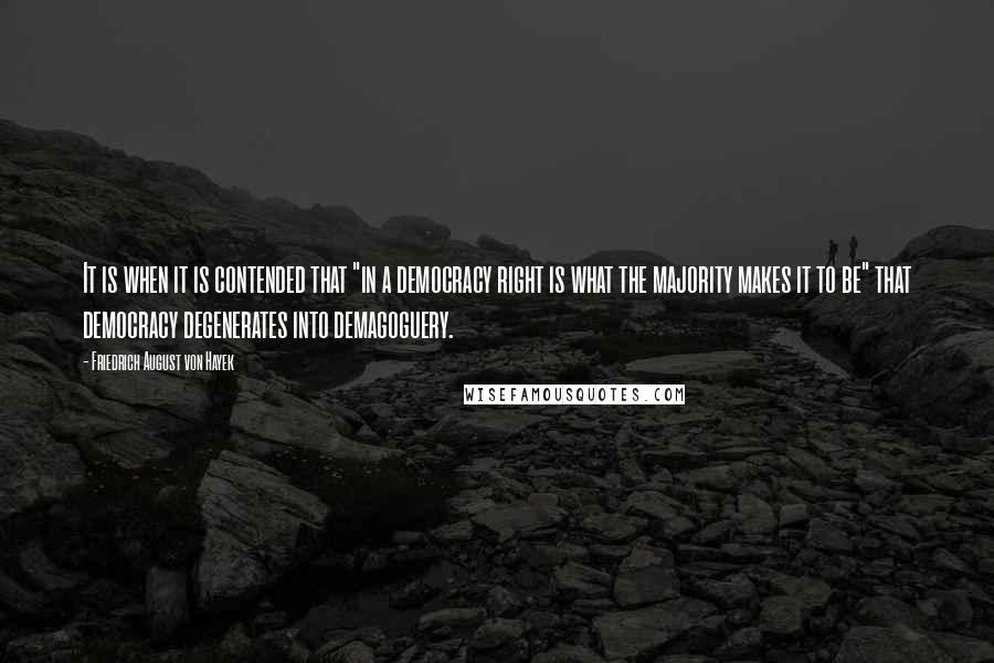 Friedrich August Von Hayek Quotes: It is when it is contended that "in a democracy right is what the majority makes it to be" that democracy degenerates into demagoguery.