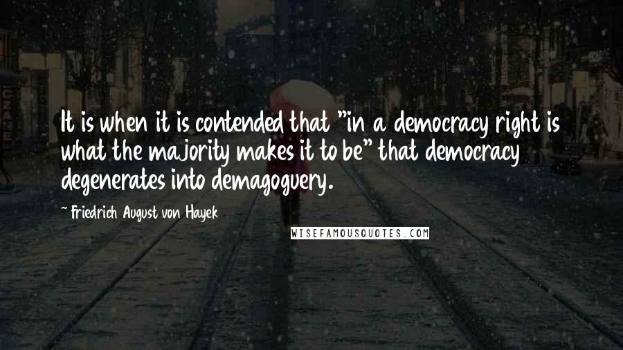 Friedrich August Von Hayek Quotes: It is when it is contended that "in a democracy right is what the majority makes it to be" that democracy degenerates into demagoguery.