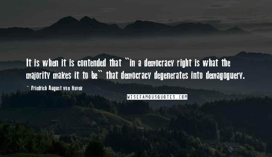 Friedrich August Von Hayek Quotes: It is when it is contended that "in a democracy right is what the majority makes it to be" that democracy degenerates into demagoguery.