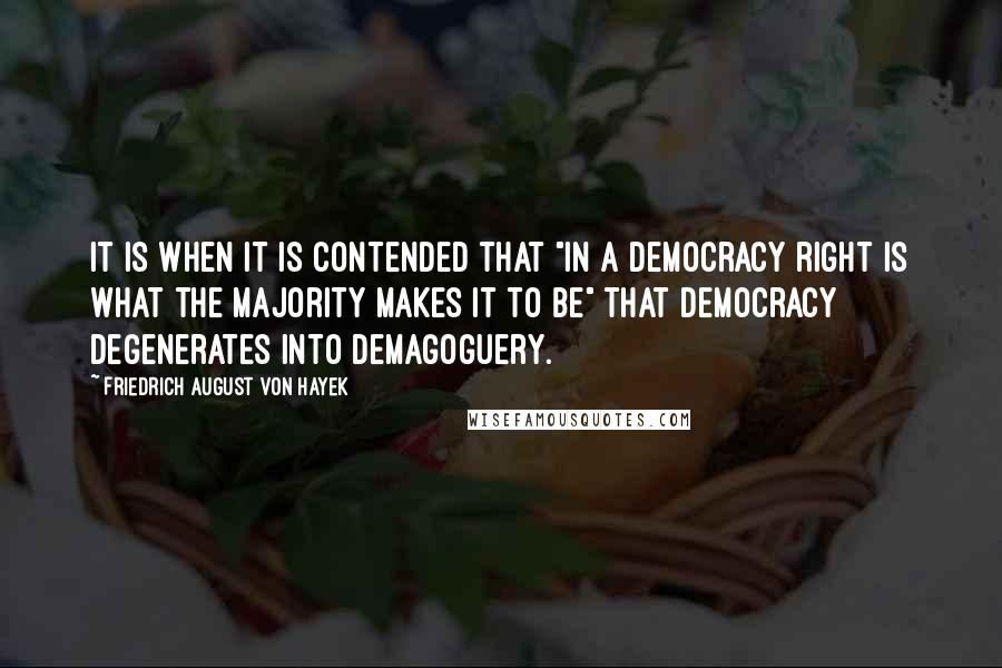 Friedrich August Von Hayek Quotes: It is when it is contended that "in a democracy right is what the majority makes it to be" that democracy degenerates into demagoguery.