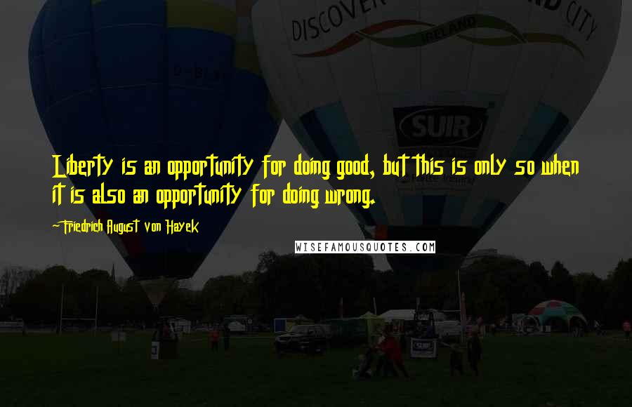 Friedrich August Von Hayek Quotes: Liberty is an opportunity for doing good, but this is only so when it is also an opportunity for doing wrong.