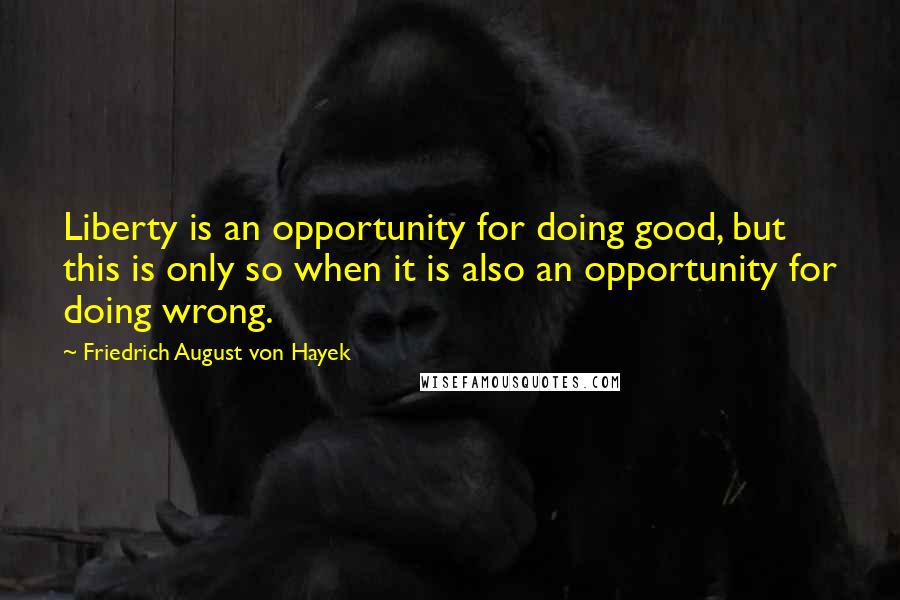 Friedrich August Von Hayek Quotes: Liberty is an opportunity for doing good, but this is only so when it is also an opportunity for doing wrong.