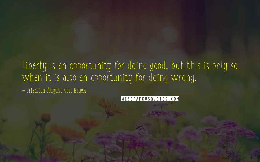 Friedrich August Von Hayek Quotes: Liberty is an opportunity for doing good, but this is only so when it is also an opportunity for doing wrong.