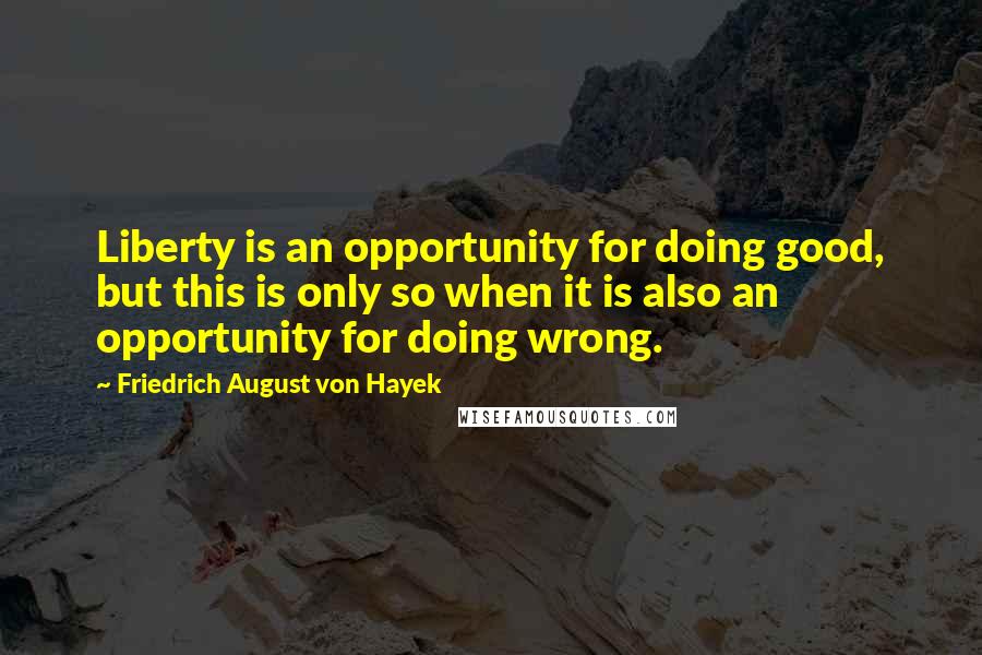 Friedrich August Von Hayek Quotes: Liberty is an opportunity for doing good, but this is only so when it is also an opportunity for doing wrong.