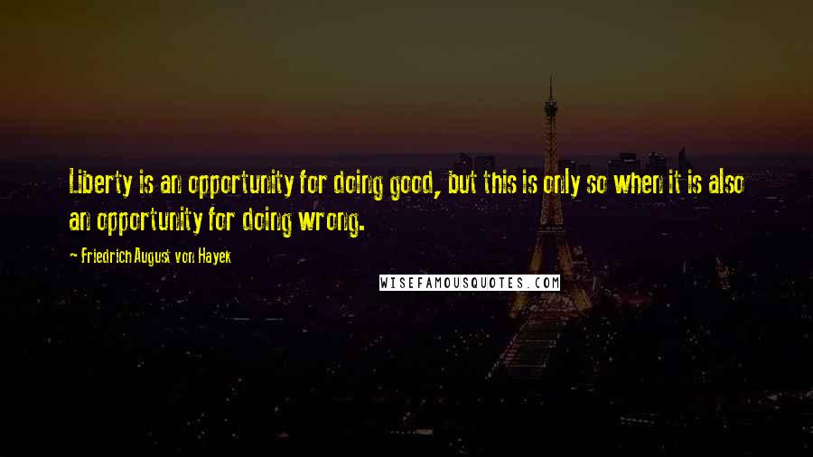 Friedrich August Von Hayek Quotes: Liberty is an opportunity for doing good, but this is only so when it is also an opportunity for doing wrong.