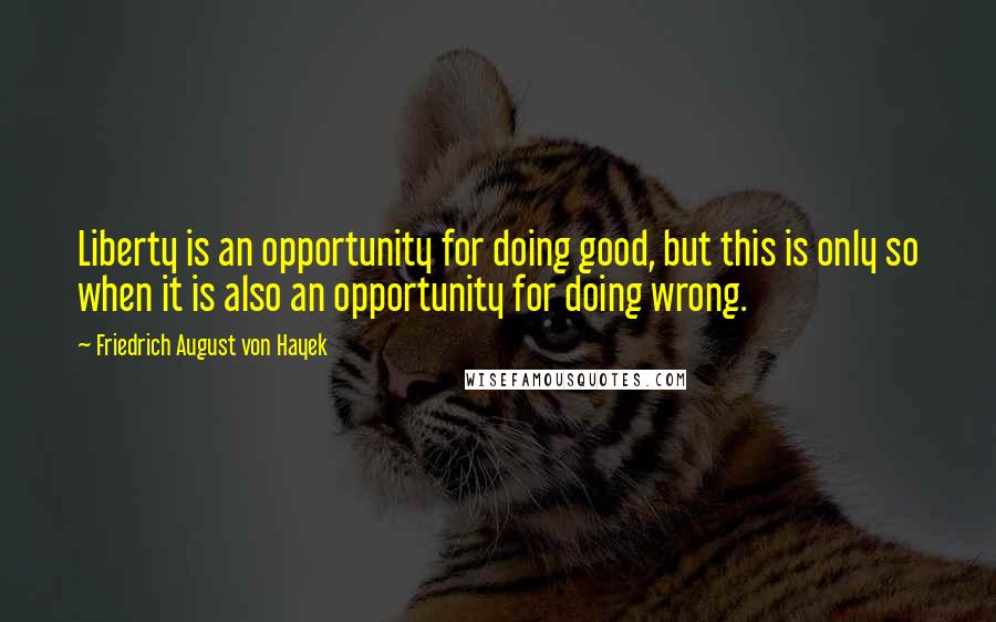 Friedrich August Von Hayek Quotes: Liberty is an opportunity for doing good, but this is only so when it is also an opportunity for doing wrong.