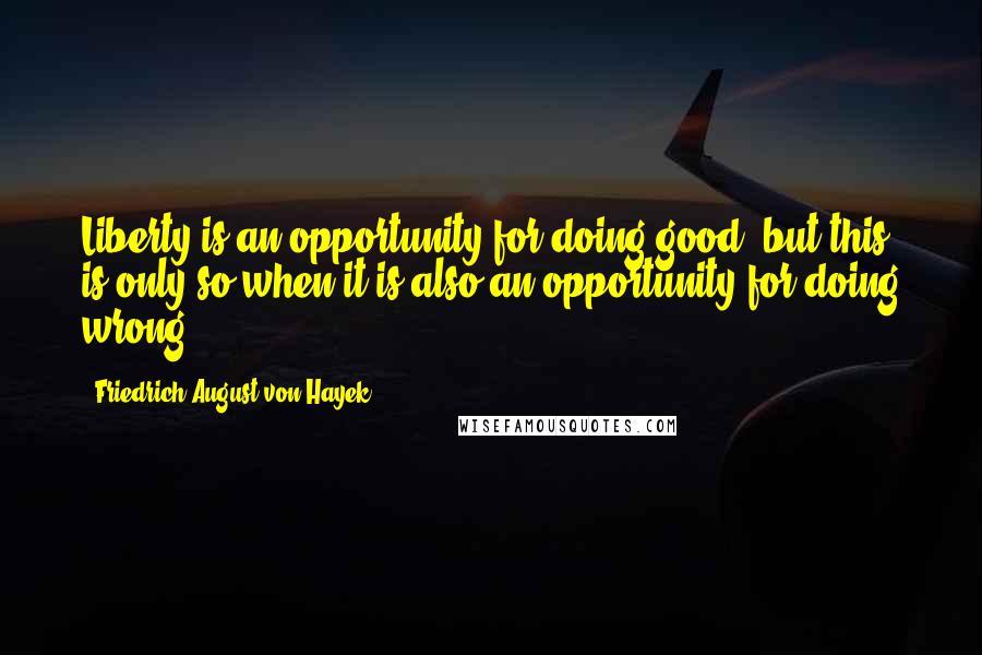 Friedrich August Von Hayek Quotes: Liberty is an opportunity for doing good, but this is only so when it is also an opportunity for doing wrong.