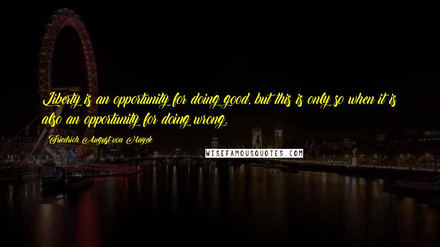 Friedrich August Von Hayek Quotes: Liberty is an opportunity for doing good, but this is only so when it is also an opportunity for doing wrong.