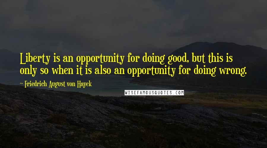 Friedrich August Von Hayek Quotes: Liberty is an opportunity for doing good, but this is only so when it is also an opportunity for doing wrong.
