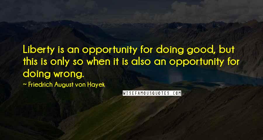 Friedrich August Von Hayek Quotes: Liberty is an opportunity for doing good, but this is only so when it is also an opportunity for doing wrong.