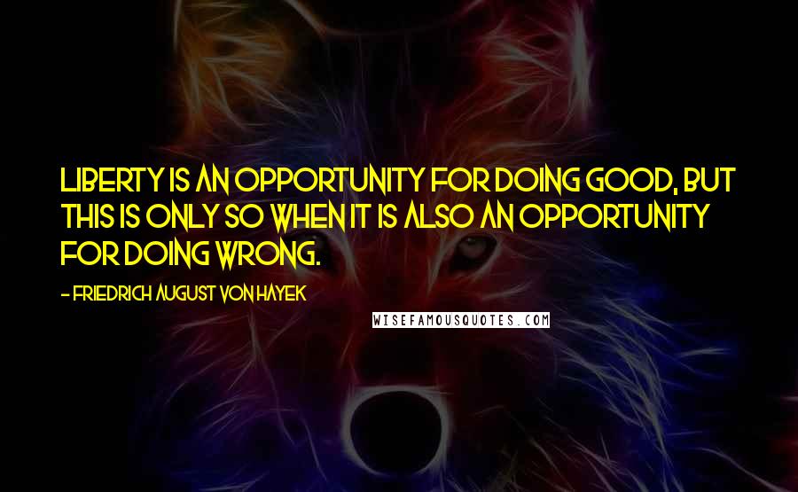 Friedrich August Von Hayek Quotes: Liberty is an opportunity for doing good, but this is only so when it is also an opportunity for doing wrong.